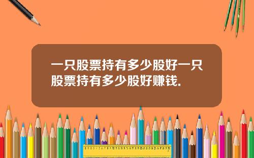一只股票持有多少股好一只股票持有多少股好赚钱.