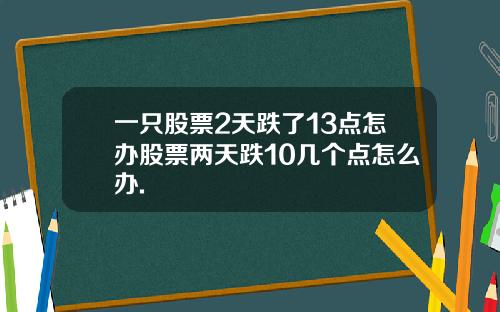 一只股票2天跌了13点怎办股票两天跌10几个点怎么办.