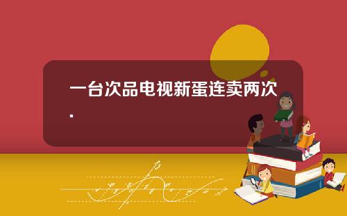 一台次品电视新蛋连卖两次.
