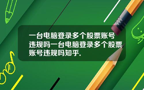 一台电脑登录多个股票账号违规吗一台电脑登录多个股票账号违规吗知乎.