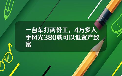 一台车打两份工，4万多入手风光380就可以低资产致富