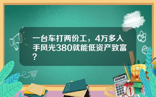 一台车打两份工，4万多入手风光380就能低资产致富？