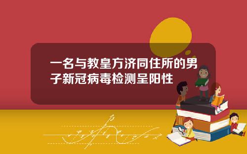 一名与教皇方济同住所的男子新冠病毒检测呈阳性