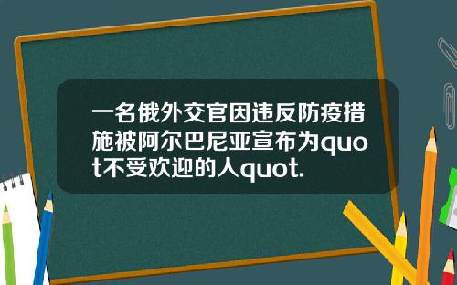 一名俄外交官因违反防疫措施被阿尔巴尼亚宣布为quot不受欢迎的人quot.