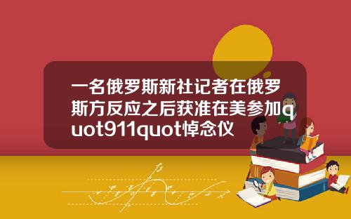 一名俄罗斯新社记者在俄罗斯方反应之后获准在美参加quot911quot悼念仪式.