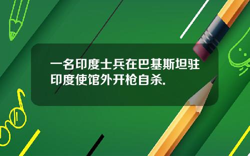 一名印度士兵在巴基斯坦驻印度使馆外开枪自杀.