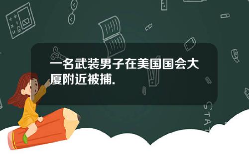 一名武装男子在美国国会大厦附近被捕.