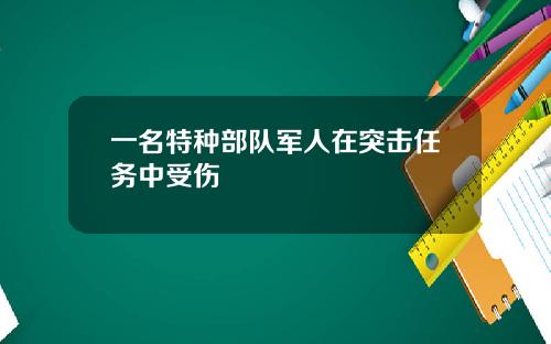 一名特种部队军人在突击任务中受伤