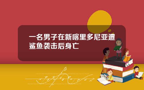 一名男子在新喀里多尼亚遭鲨鱼袭击后身亡
