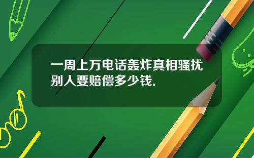一周上万电话轰炸真相骚扰别人要赔偿多少钱.