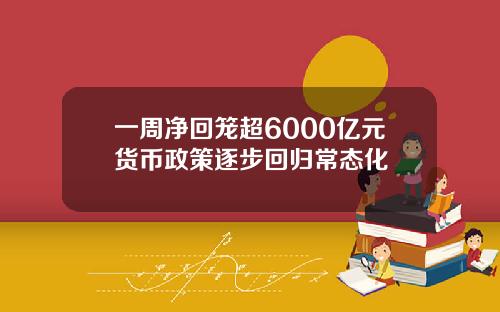 一周净回笼超6000亿元货币政策逐步回归常态化