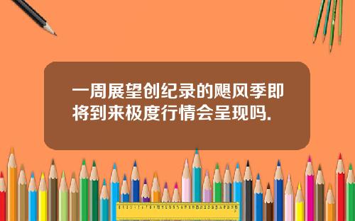 一周展望创纪录的飓风季即将到来极度行情会呈现吗.