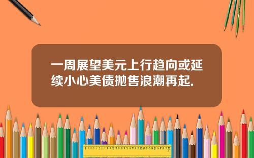 一周展望美元上行趋向或延续小心美债抛售浪潮再起.