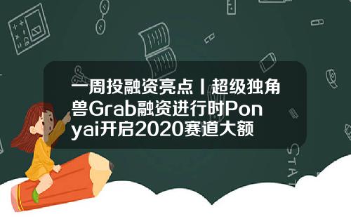 一周投融资亮点丨超级独角兽Grab融资进行时Ponyai开启2020赛道大额.