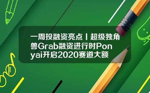一周投融资亮点丨超级独角兽Grab融资进行时Ponyai开启2020赛道大额