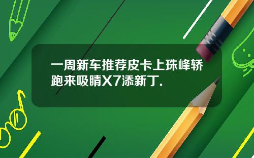 一周新车推荐皮卡上珠峰轿跑来吸睛X7添新丁.
