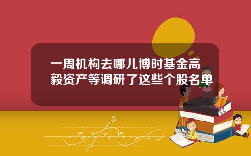 一周机构去哪儿博时基金高毅资产等调研了这些个股名单