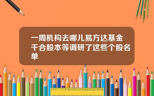 一周机构去哪儿易方达基金千合股本等调研了这些个股名单