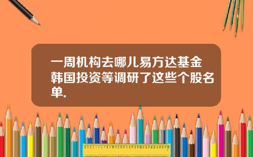一周机构去哪儿易方达基金韩国投资等调研了这些个股名单.