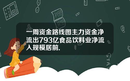 一周资金路线图主力资金净流出793亿食品饮料业净流入规模居前.