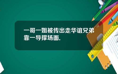 一哥一姐被传出走华谊兄弟靠一导撑场面.