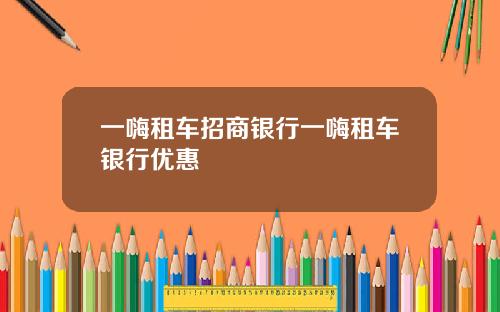 一嗨租车招商银行一嗨租车银行优惠