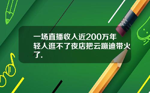 一场直播收入近200万年轻人逛不了夜店把云蹦迪带火了.