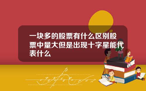 一块多的股票有什么区别股票中量大但是出现十字星能代表什么