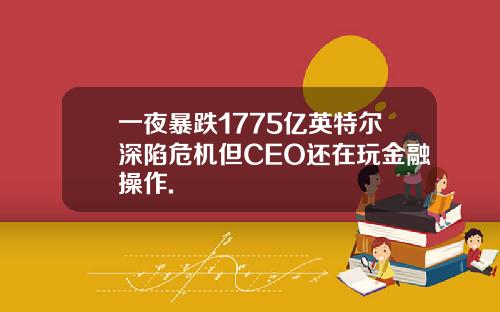 一夜暴跌1775亿英特尔深陷危机但CEO还在玩金融操作.
