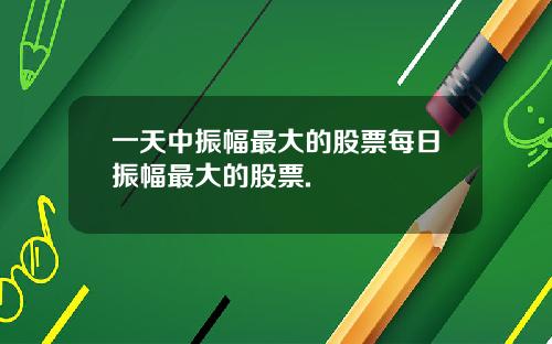 一天中振幅最大的股票每日振幅最大的股票.