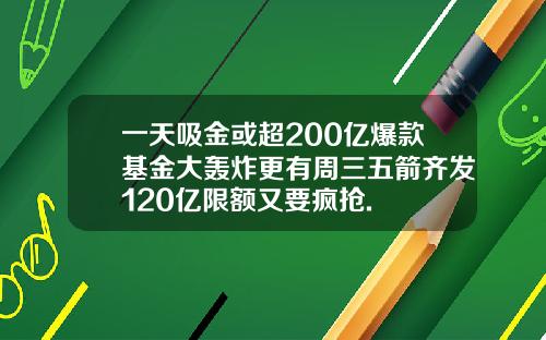 一天吸金或超200亿爆款基金大轰炸更有周三五箭齐发120亿限额又要疯抢.
