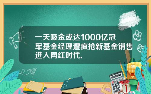 一天吸金或达1000亿冠军基金经理遭疯抢新基金销售进入网红时代.
