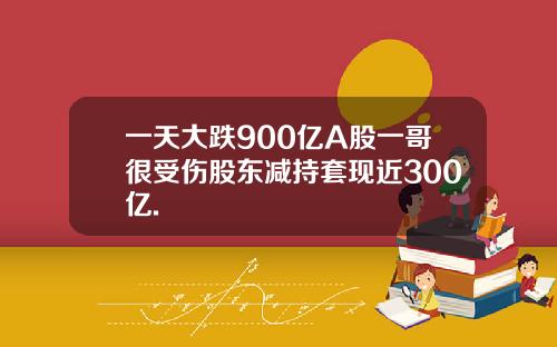 一天大跌900亿A股一哥很受伤股东减持套现近300亿.