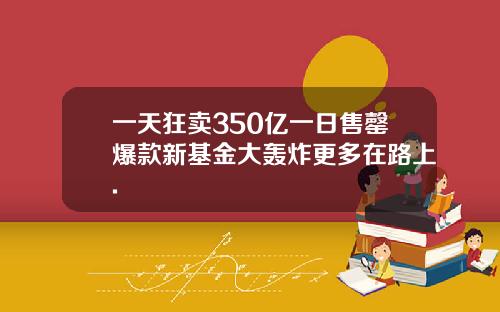 一天狂卖350亿一日售罄爆款新基金大轰炸更多在路上.