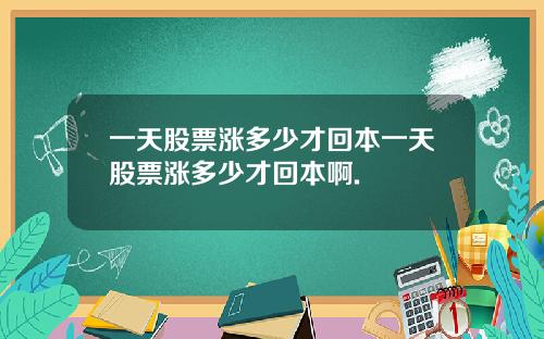 一天股票涨多少才回本一天股票涨多少才回本啊.