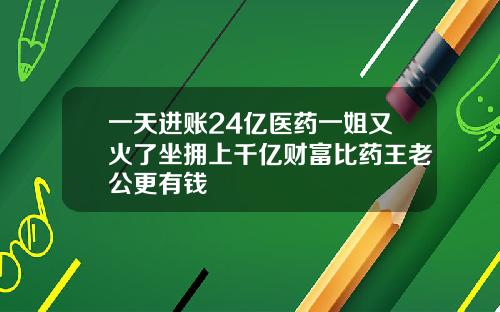 一天进账24亿医药一姐又火了坐拥上千亿财富比药王老公更有钱