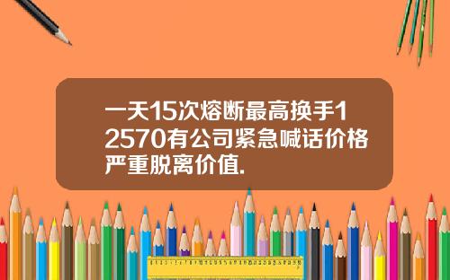 一天15次熔断最高换手12570有公司紧急喊话价格严重脱离价值.