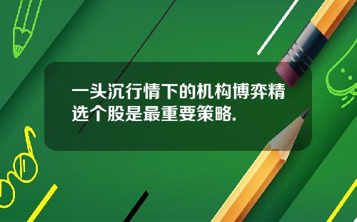 一头沉行情下的机构博弈精选个股是最重要策略.