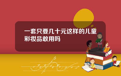 一套只要几十元这样的儿童彩妆品敢用吗