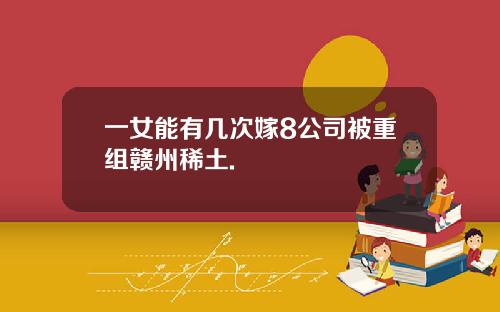 一女能有几次嫁8公司被重组赣州稀土.