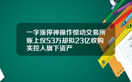 一字涨停神操作惊动交易所账上仅53万却拟23亿收购实控人旗下资产