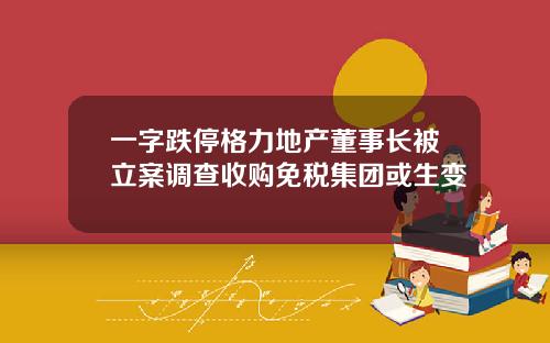 一字跌停格力地产董事长被立案调查收购免税集团或生变