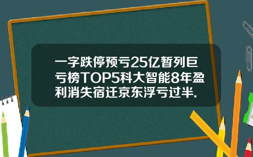 一字跌停预亏25亿暂列巨亏榜TOP5科大智能8年盈利消失宿迁京东浮亏过半.