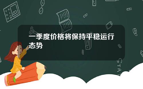 一季度价格将保持平稳运行态势