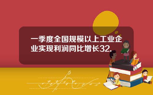 一季度全国规模以上工业企业实现利润同比增长32.