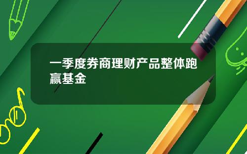 一季度券商理财产品整体跑赢基金