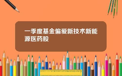 一季度基金偏爱新技术新能源医药股