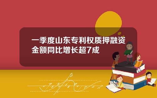 一季度山东专利权质押融资金额同比增长超7成