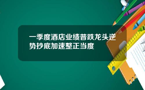 一季度酒店业绩普跌龙头逆势抄底加速整正当度