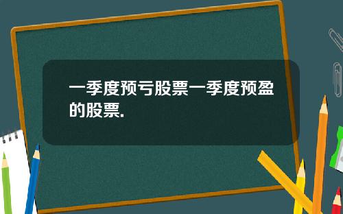 一季度预亏股票一季度预盈的股票.